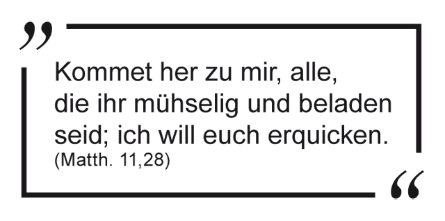 Kommet her zum mir, alle, die ihr mühselig und beladen seid; ich will euch erquicken. (Matth. 11,28)